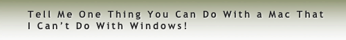  Tell Me One Thing You Can Do With a Mac That 
 I Can’t Do With Windows!